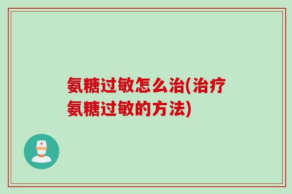 氨糖过敏怎么治(治疗氨糖过敏的方法)