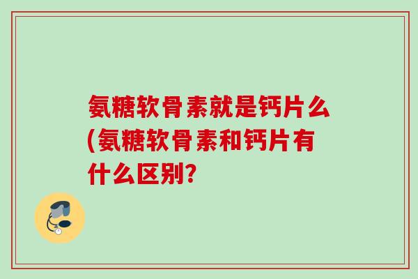 氨糖软骨素就是钙片么(氨糖软骨素和钙片有什么区别？