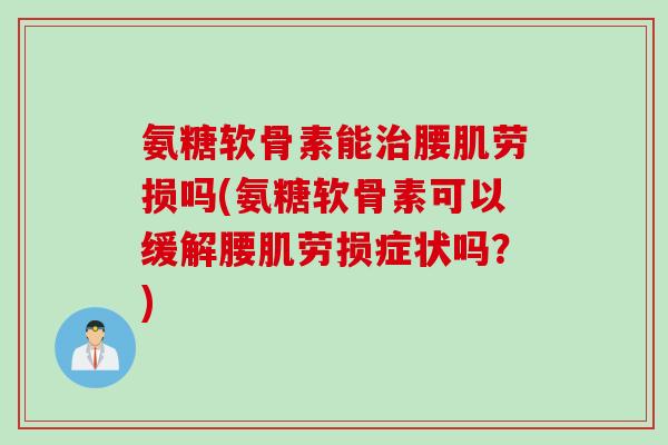 氨糖软骨素能治腰肌劳损吗(氨糖软骨素可以缓解腰肌劳损症状吗？)