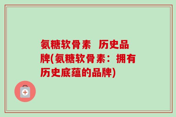 氨糖软骨素  历史品牌(氨糖软骨素：拥有历史底蕴的品牌)