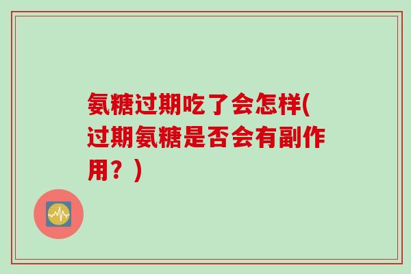氨糖过期吃了会怎样(过期氨糖是否会有副作用？)