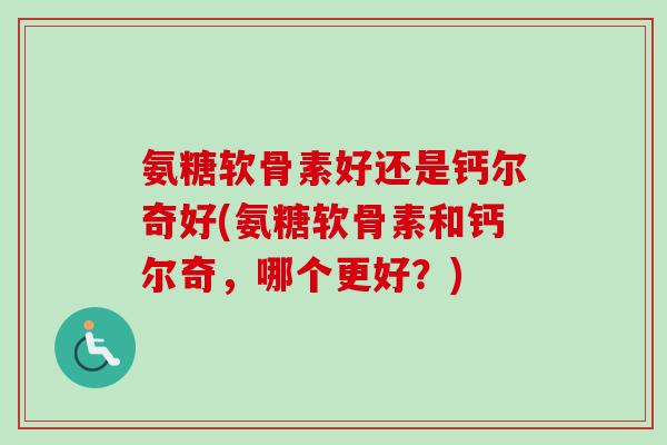 氨糖软骨素好还是钙尔奇好(氨糖软骨素和钙尔奇，哪个更好？)