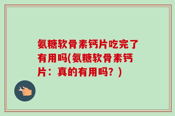 氨糖软骨素钙片吃完了有用吗(氨糖软骨素钙片：真的有用吗？)