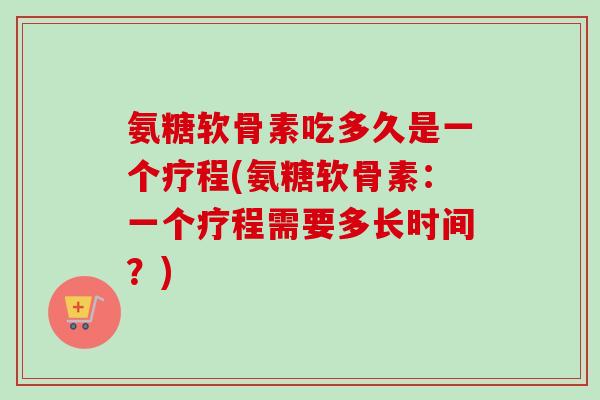 氨糖软骨素吃多久是一个疗程(氨糖软骨素：一个疗程需要多长时间？)