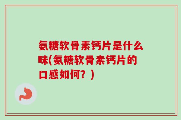 氨糖软骨素钙片是什么味(氨糖软骨素钙片的口感如何？)