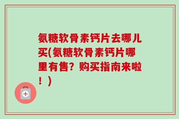 氨糖软骨素钙片去哪儿买(氨糖软骨素钙片哪里有售？购买指南来啦！)
