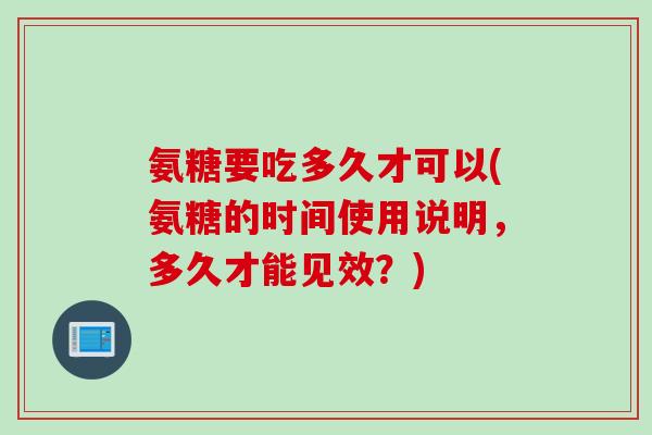 氨糖要吃多久才可以(氨糖的时间使用说明，多久才能见效？)