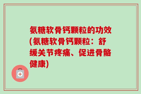 氨糖软骨钙颗粒的功效(氨糖软骨钙颗粒：舒缓关节疼痛、促进骨骼健康)