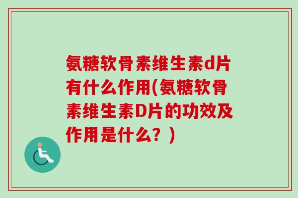 氨糖软骨素维生素d片有什么作用(氨糖软骨素维生素D片的功效及作用是什么？)