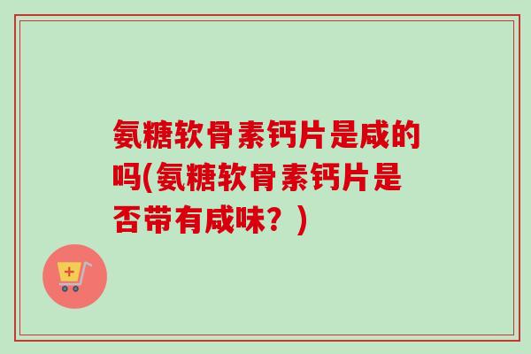 氨糖软骨素钙片是咸的吗(氨糖软骨素钙片是否带有咸味？)
