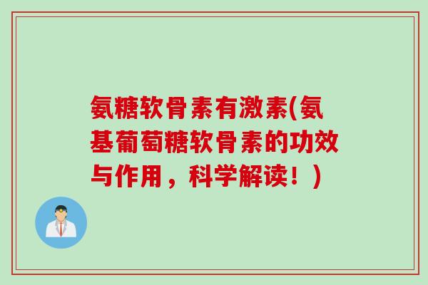 氨糖软骨素有激素(氨基葡萄糖软骨素的功效与作用，科学解读！)