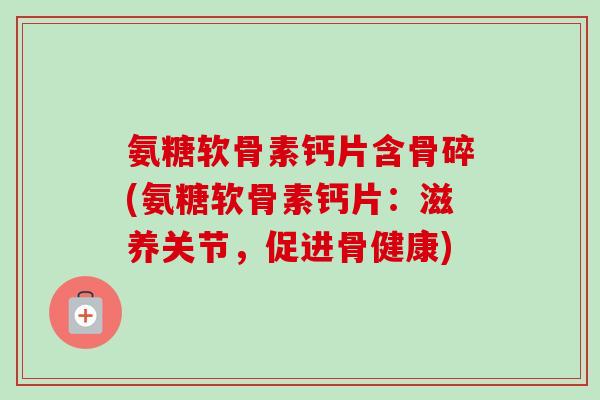 氨糖软骨素钙片含骨碎(氨糖软骨素钙片：滋养关节，促进骨健康)