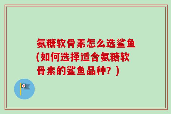 氨糖软骨素怎么选鲨鱼(如何选择适合氨糖软骨素的鲨鱼品种？)