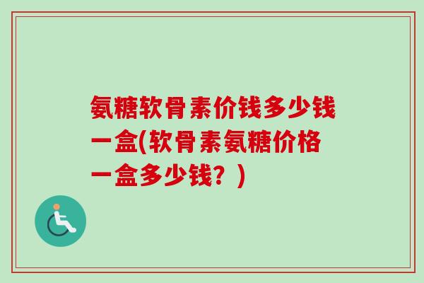 氨糖软骨素价钱多少钱一盒(软骨素氨糖价格一盒多少钱?) 氨糖软骨素价钱多少钱一盒(软骨素氨糖价格一盒多少钱?)
