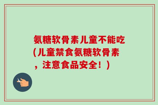 氨糖软骨素儿童不能吃(儿童禁食氨糖软骨素,注意食品安全!) 氨糖软骨素儿童不能吃(儿童禁食氨糖软骨素,注意食品安全!)