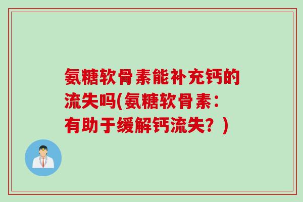 氨糖软骨素能补充钙的流失吗(氨糖软骨素:有助于缓解钙流失?) 氨糖软骨素能补充钙的流失吗(氨糖软骨素:有助于缓解钙流失?)