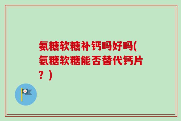 氨糖软糖补钙吗好吗(氨糖软糖能否替代钙片？)