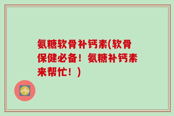 氨糖软骨补钙素(软骨保健必备！氨糖补钙素来帮忙！)