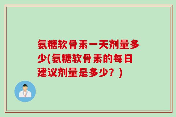 氨糖软骨素一天剂量多少(氨糖软骨素的每日建议剂量是多少？)