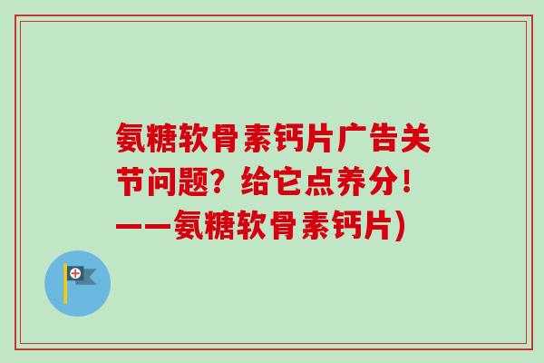 氨糖软骨素钙片广告关节问题？给它点养分！——氨糖软骨素钙片)