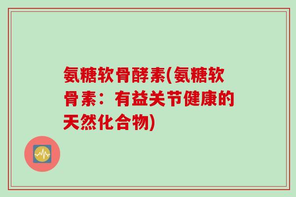 氨糖软骨酵素(氨糖软骨素：有益关节健康的天然化合物)