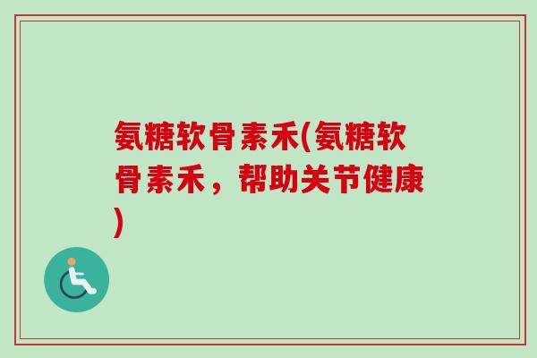 氨糖软骨素禾(氨糖软骨素禾，帮助关节健康)
