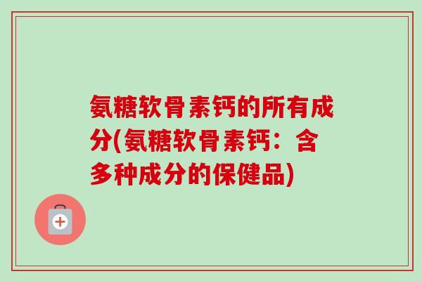 氨糖软骨素钙的所有成分(氨糖软骨素钙：含多种成分的保健品)