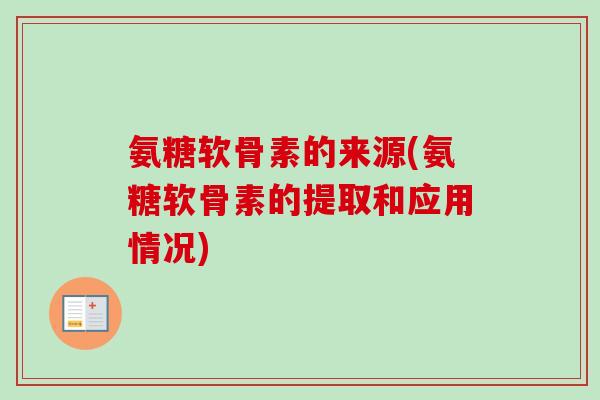 氨糖软骨素的来源(氨糖软骨素的提取和应用情况)