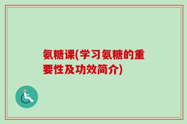 氨糖课(学习氨糖的重要性及功效简介)
