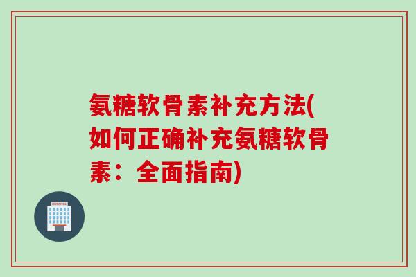 氨糖软骨素补充方法(如何正确补充氨糖软骨素：全面指南)