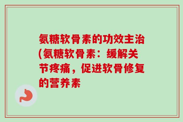 氨糖软骨素的功效主治(氨糖软骨素：缓解关节疼痛，促进软骨修复的营养素