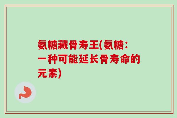 氨糖藏骨寿王(氨糖：一种可能延长骨寿命的元素)