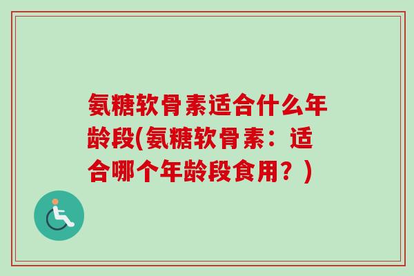 氨糖软骨素适合什么年龄段(氨糖软骨素:适合哪个年龄段食用?) 氨糖软骨素适合什么年龄段(氨糖软骨素:适合哪个年龄段食用?)