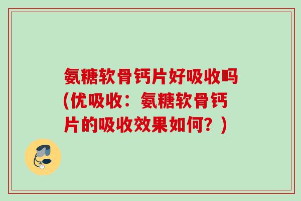 氨糖软骨钙片好吸收吗(优吸收:氨糖软骨钙片的吸收效果如何?) 氨糖软骨钙片好吸收吗(优吸收:氨糖软骨钙片的吸收效果如何?)