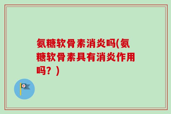 氨糖软骨素消炎吗(氨糖软骨素具有消炎作用吗？)