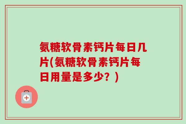 氨糖软骨素钙片每日几片(氨糖软骨素钙片每日用量是多少？)