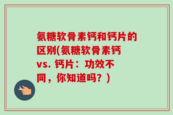 氨糖软骨素钙和钙片的区别(氨糖软骨素钙 vs. 钙片：功效不同，你知道吗？)