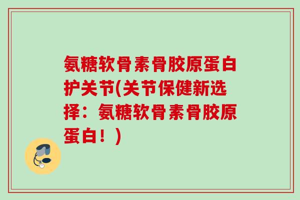 氨糖软骨素骨胶原蛋白护关节(关节保健新选择：氨糖软骨素骨胶原蛋白！)
