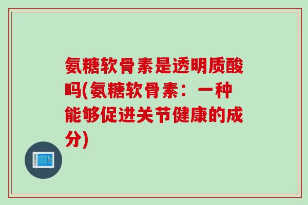 氨糖软骨素是透明质酸吗(氨糖软骨素：一种能够促进关节健康的成分)