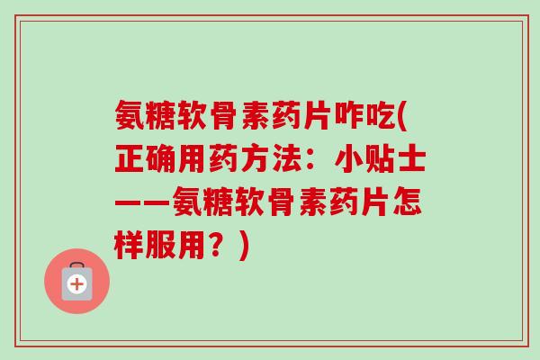 氨糖软骨素药片咋吃(正确用药方法：小贴士——氨糖软骨素药片怎样服用？)