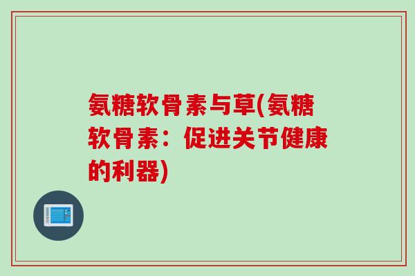 氨糖软骨素与草(氨糖软骨素：促进关节健康的利器)