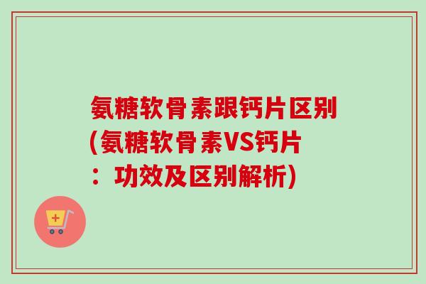 氨糖软骨素跟钙片区别(氨糖软骨素VS钙片：功效及区别解析)