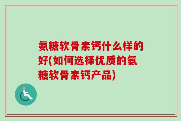 氨糖软骨素钙什么样的好(如何选择优质的氨糖软骨素钙产品)