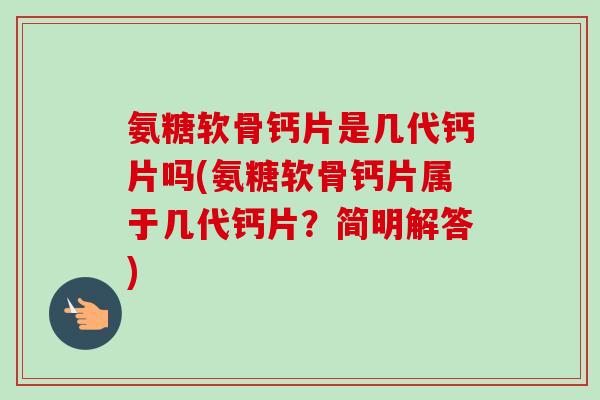 氨糖软骨钙片是几代钙片吗(氨糖软骨钙片属于几代钙片？简明解答)