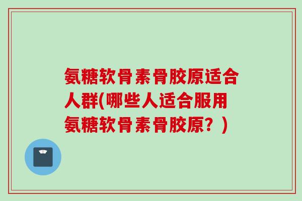 氨糖软骨素骨胶原适合人群(哪些人适合服用氨糖软骨素骨胶原?) 氨糖软骨素骨胶原适合人群(哪些人适合服用氨糖软骨素骨胶原?)