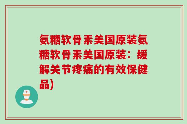 氨糖软骨素美国原装氨糖软骨素美国原装：缓解关节疼痛的有效保健品)