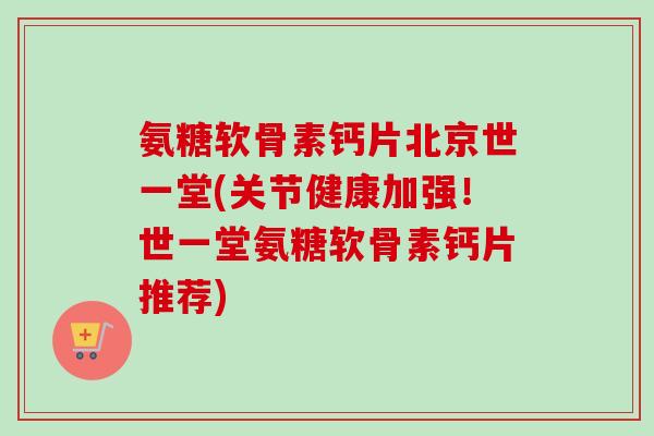 氨糖软骨素钙片北京世一堂(关节健康加强！世一堂氨糖软骨素钙片推荐)