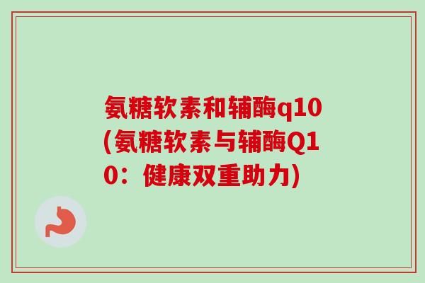 氨糖软素和辅酶q10(氨糖软素与辅酶Q10：健康双重助力)