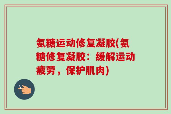 氨糖运动修复凝胶(氨糖修复凝胶:缓解运动疲劳,保护肌肉) 氨糖运动修复凝胶(氨糖修复凝胶:缓解运动疲劳,保护肌肉)
