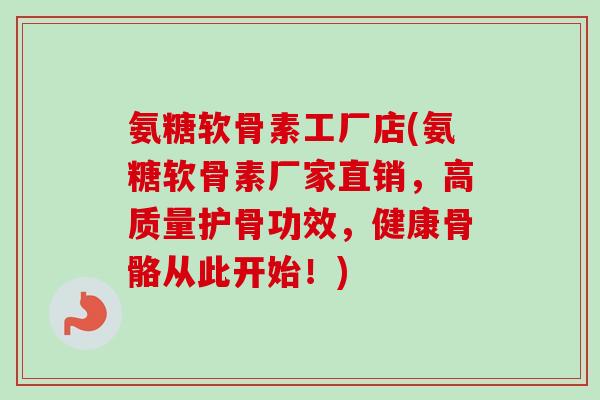 氨糖软骨素工厂店(氨糖软骨素厂家直销，高质量护骨功效，健康骨骼从此开始！)